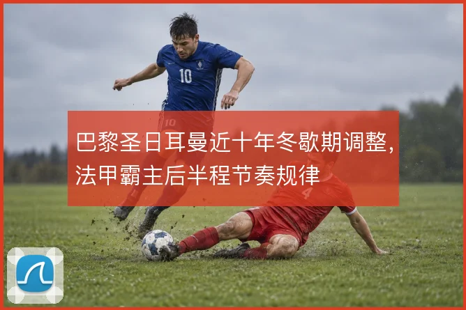 巴黎圣日耳曼近十年冬歇期调整,法甲霸主后半程节奏规律