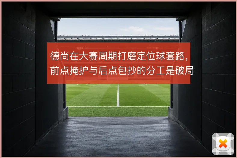 德尚在大赛周期打磨定位球套路，前点掩护与后点包抄的分工是破局关键