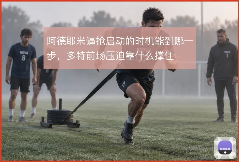 阿德耶米逼抢启动的时机能到哪一步，多特前场压迫靠什么撑住