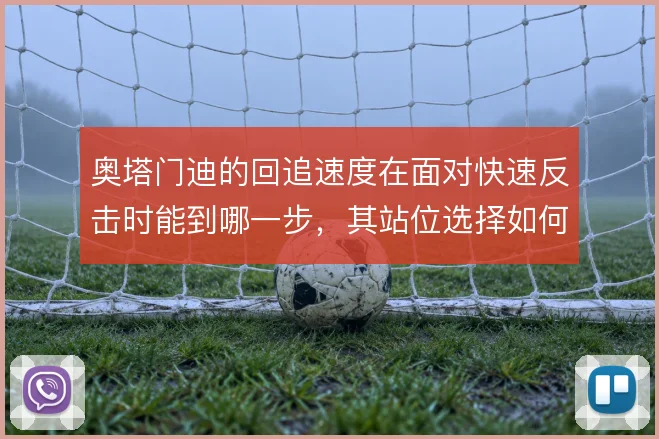 奥塔门迪的回追速度在面对快速反击时能到哪一步，其站位选择如何弥补