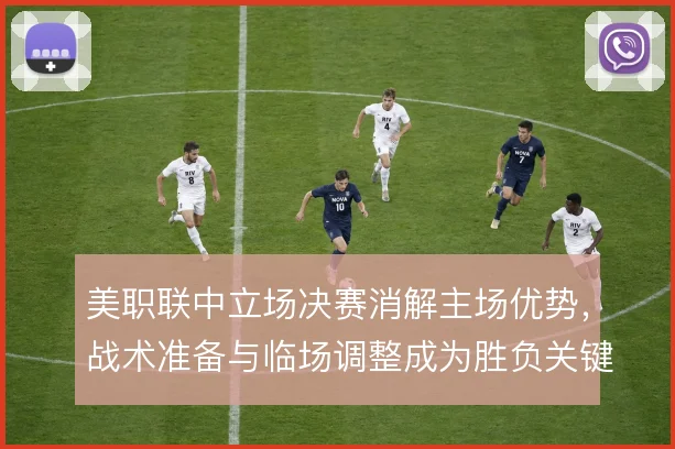 美职联中立场决赛消解主场优势，战术准备与临场调整成为胜负关键