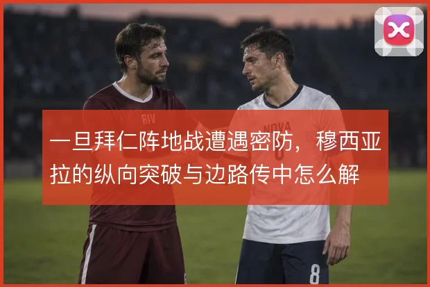 一旦拜仁阵地战遭遇密防,穆西亚拉的纵向突破与边路传中怎么解