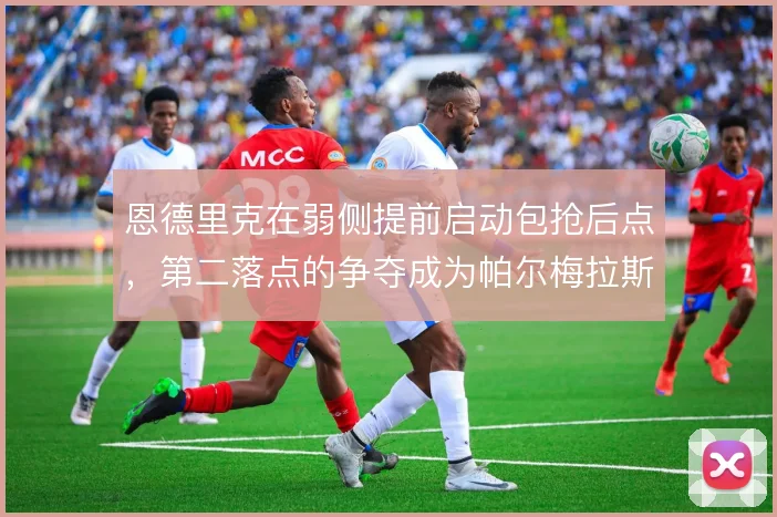 恩德里克在弱侧提前启动包抢后点，第二落点的争夺成为帕尔梅拉斯破局手段