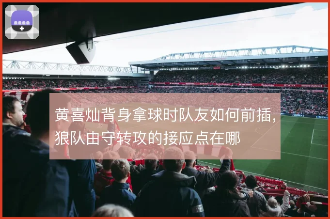 黄喜灿背身拿球时队友如何前插，狼队由守转攻的接应点在哪