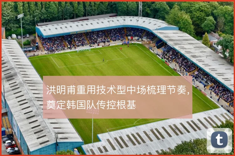 洪明甫重用技术型中场梳理节奏，奠定韩国队传控根基
