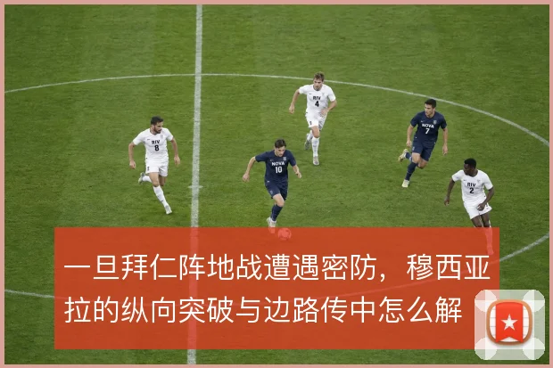 一旦拜仁阵地战遭遇密防，穆西亚拉的纵向突破与边路传中怎么解