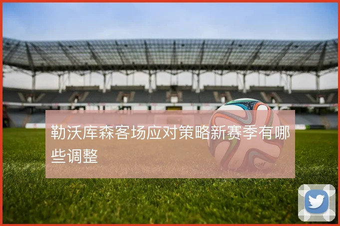 勒沃库森客场应对策略新赛季有哪些调整