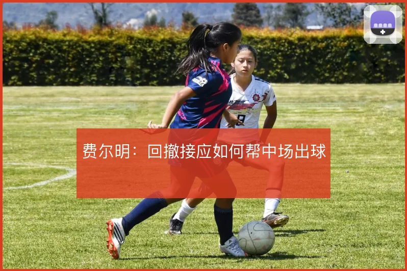 费尔明：回撤接应如何帮中场出球