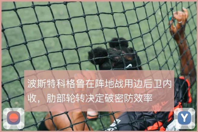 波斯特科格鲁在阵地战用边后卫内收，肋部轮转决定破密防效率