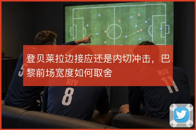 登贝莱拉边接应还是内切冲击，巴黎前场宽度如何取舍