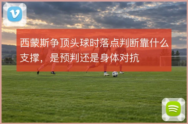 西蒙斯争顶头球时落点判断靠什么支撑，是预判还是身体对抗