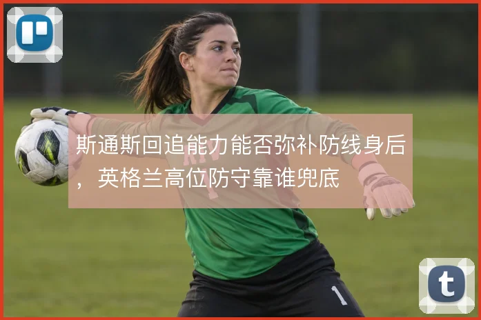 斯通斯回追能力能否弥补防线身后，英格兰高位防守靠谁兜底