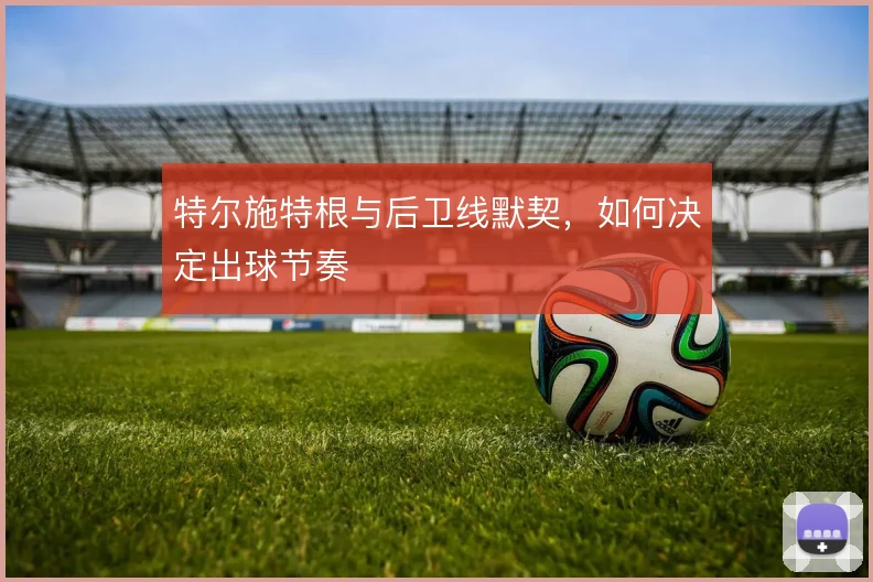 特尔施特根与后卫线默契，如何决定出球节奏