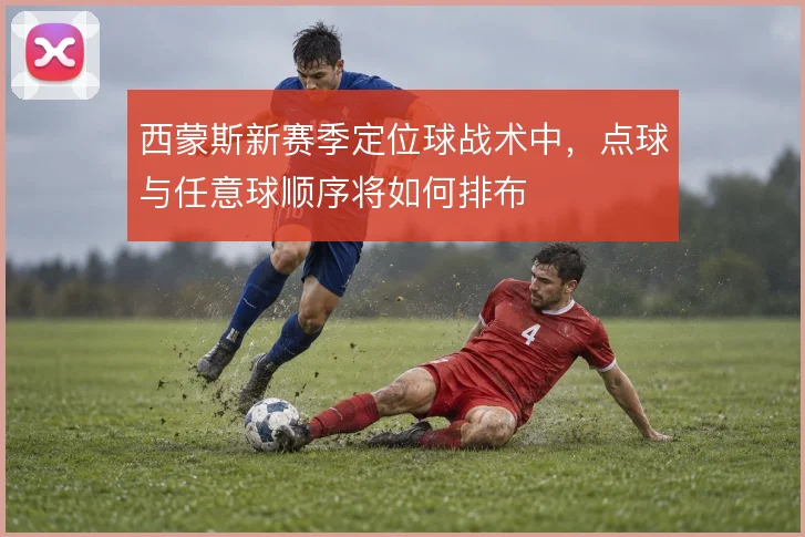 西蒙斯新赛季定位球战术中，点球与任意球顺序将如何排布