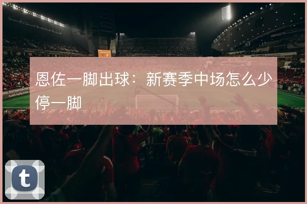 恩佐一脚出球：新赛季中场怎么少停一脚