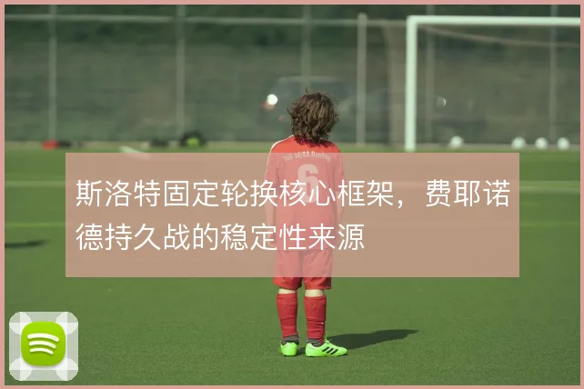 斯洛特固定轮换核心框架,费耶诺德持久战的稳定性来源