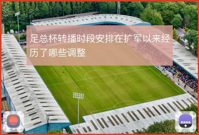 足总杯转播时段安排在扩军以来经历了哪些调整